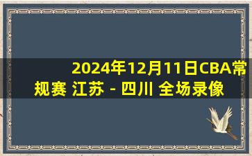 2024年12月11日CBA常规赛 江苏 - 四川 全场录像